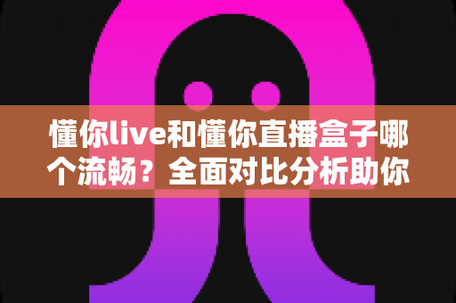 懂你live和懂你直播盒子哪个流畅？全面对比分析助你选择最佳观看体验