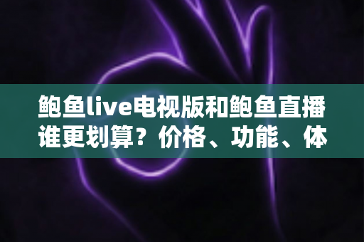 鲍鱼live电视版和鲍鱼直播谁更划算？价格、功能、体验三维深度解析，帮你把钱花在刀刃上