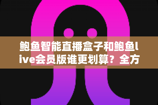 鲍鱼智能直播盒子和鲍鱼live会员版谁更划算?全方位对比测评与选购避坑指南 鲍鱼智能直播盒子和鲍鱼live会员版谁更划算?全方位对比测评与选购避坑指南