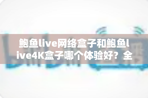 鲍鱼live网络盒子和鲍鱼live4K盒子哪个体验好?全方位深度对比帮你选出最适合的电视盒子 鲍鱼live网络盒子和鲍鱼live4K盒子哪个体验好?全方位深度对比帮你选出最适合的电视盒子