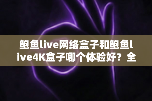 鲍鱼live网络盒子和鲍鱼live4K盒子哪个体验好?全方位深度对比帮你选出最适合的电视盒子 鲍鱼live网络盒子和鲍鱼live4K盒子哪个体验好?全方位深度对比帮你选出最适合的电视盒子
