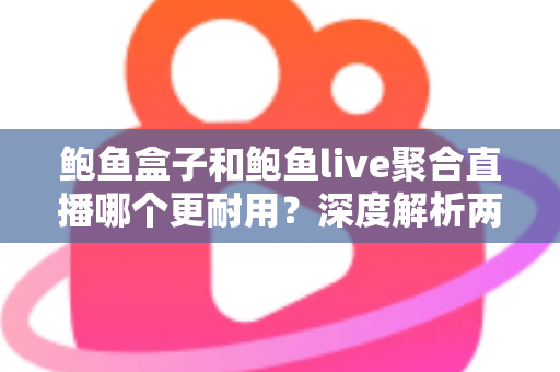 鲍鱼盒子和鲍鱼live聚合直播哪个更耐用？深度解析两大主流观影方案的真实使用寿命与选择指南