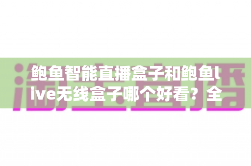 鲍鱼智能直播盒子和鲍鱼live无线盒子哪个好看？全面外观对比评测助你一眼锁定心仪之选