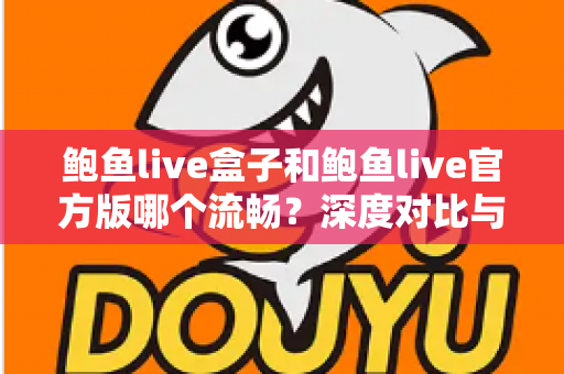 鲍鱼live盒子和鲍鱼live官方版哪个流畅？深度对比与实用选择指南