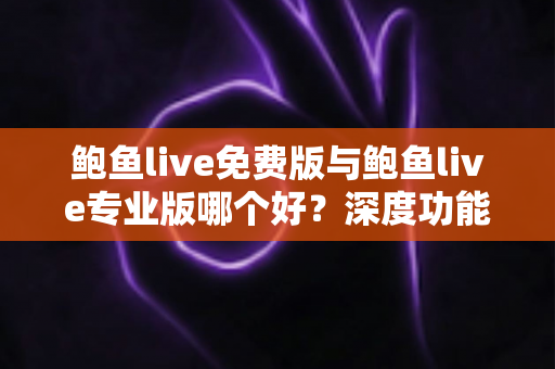 鲍鱼live免费版与鲍鱼live专业版哪个好？深度功能对比与实用选购全指南