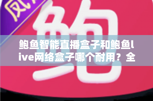 鲍鱼智能直播盒子和鲍鱼live网络盒子哪个耐用？全面对比评测帮你选对不踩坑