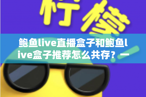 鲍鱼live直播盒子和鲍鱼live盒子推荐怎么共存？一文讲透双盒子协同使用的实用方案与选择指南