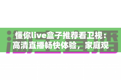 懂你live盒子推荐看卫视：高清直播畅快体验，家庭观影的理想之选