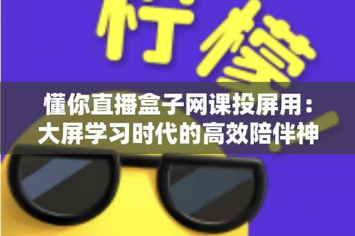 懂你直播盒子网课投屏用：大屏学习时代的高效陪伴神器