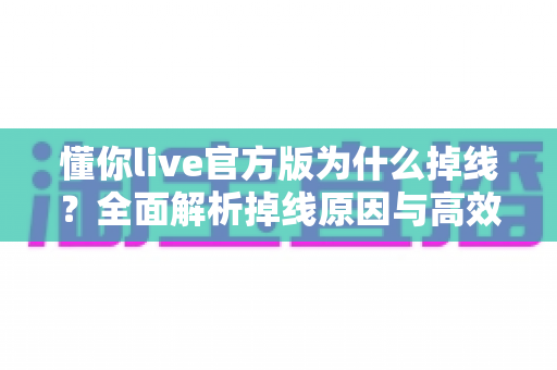 懂你live官方版为什么掉线？全面解析掉线原因与高效解决方法指南