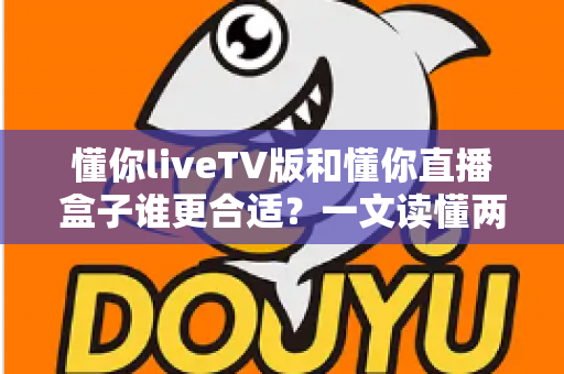 懂你liveTV版和懂你直播盒子谁更合适？一文读懂两大观影方案的优劣与选购指南