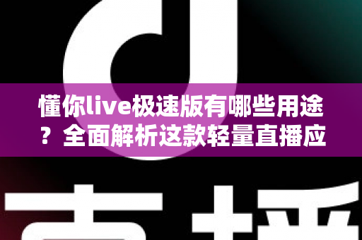 懂你live极速版有哪些用途？全面解析这款轻量直播应用的实用功能与核心价值