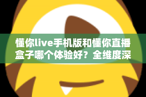懂你live手机版和懂你直播盒子哪个体验好？全维度深度对比帮你选对设备