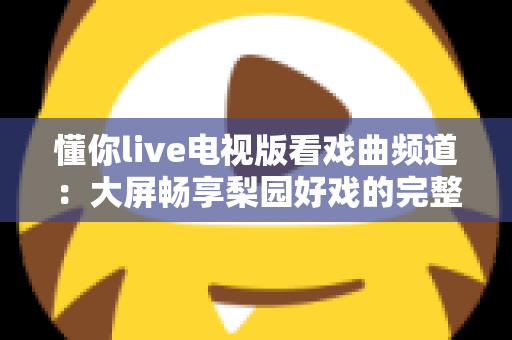 懂你live电视版看戏曲频道：大屏畅享梨园好戏的完整指南