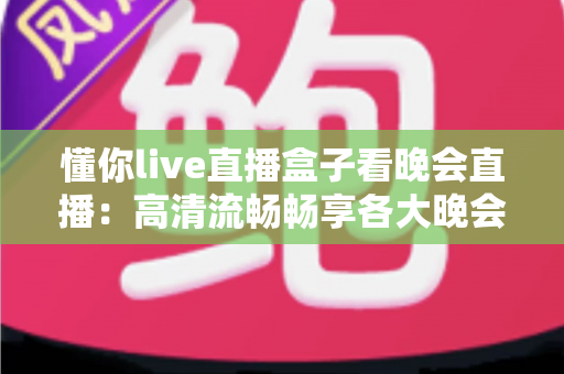 懂你live直播盒子看晚会直播：高清流畅畅享各大晚会盛宴的全新观看体验