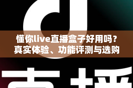 懂你live直播盒子好用吗?真实体验、功能评测与选购避坑指南全解析 懂你live直播盒子好用吗?真实体验、功能评测与选购避坑指南全解析