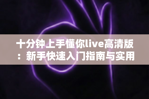 十分钟上手懂你live高清版：新手快速入门指南与实用技巧全解析