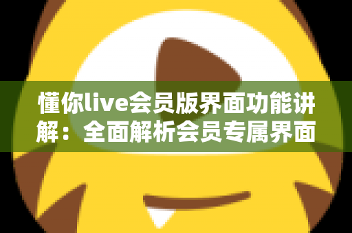 懂你live会员版界面功能讲解：全面解析会员专属界面与实用操作指南