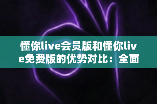 懂你live会员版和懂你live免费版的优势对比:全面解析两大版本的差异,帮你选出最适合自己的选择 懂你live会员版和懂你live免费版的优势对比:全面解析两大版本的差异,帮你选出最适合自己的选择