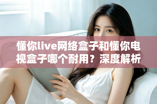 懂你live网络盒子和懂你电视盒子哪个耐用?深度解析助你选对更耐用的家庭影音利器 懂你live网络盒子和懂你电视盒子哪个耐用?深度解析助你选对更耐用的家庭影音利器