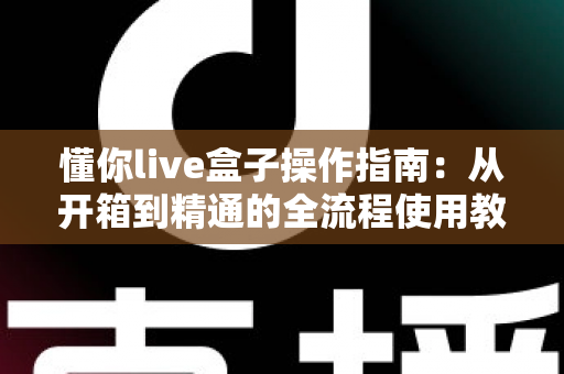 懂你live盒子操作指南：从开箱到精通的全流程使用教程