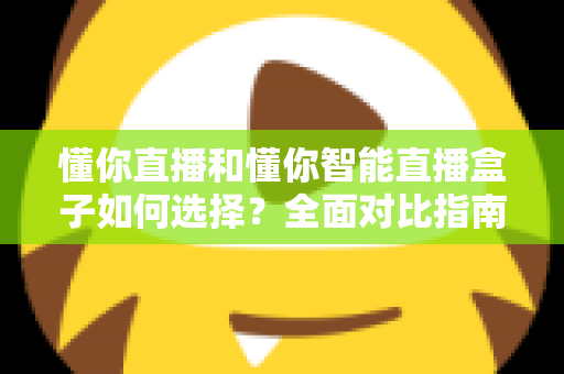 懂你直播和懂你智能直播盒子如何选择？全面对比指南助你找到最适合的直播利器