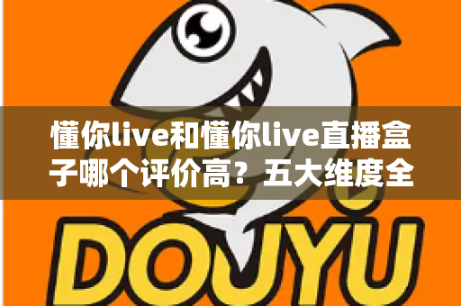 懂你live和懂你live直播盒子哪个评价高？五大维度全面对比与用户口碑深度解析，帮你选对观赛工具