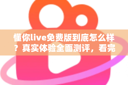 懂你live免费版到底怎么样？真实体验全面测评，看完再决定要不要用