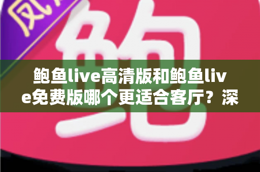 鲍鱼live高清版和鲍鱼live免费版哪个更适合客厅？深度对比与家庭选购全攻略
