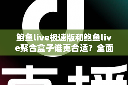 鲍鱼live极速版和鲍鱼live聚合盒子谁更合适?全面深度对比评测,看完这篇一次选对不纠结 鲍鱼live极速版和鲍鱼live聚合盒子谁更合适?全面深度对比评测,看完这篇一次选对不纠结