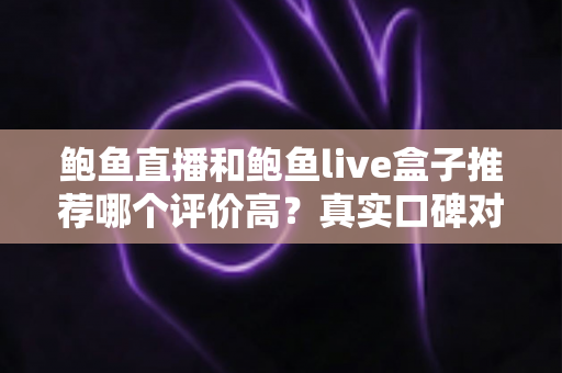 鲍鱼直播和鲍鱼live盒子推荐哪个评价高？真实口碑对比与避坑选购全指南