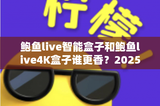 鲍鱼live智能盒子和鲍鱼live4K盒子谁更香？2025年最实用的电视盒子选购对比全解析