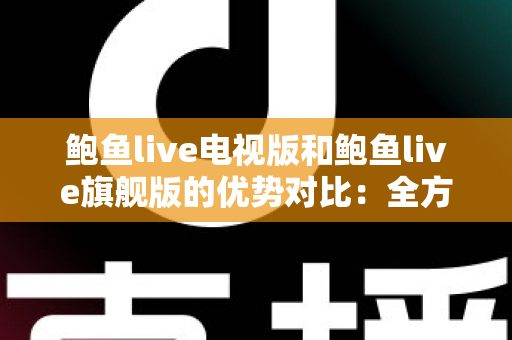 鲍鱼live电视版和鲍鱼live旗舰版的优势对比：全方位解析助你选出最适合的大屏观影版本
