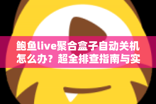 鲍鱼live聚合盒子自动关机怎么办？超全排查指南与实用解决方案一次讲清楚