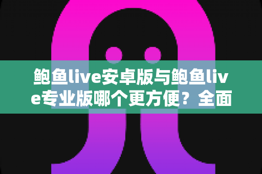 鲍鱼live安卓版与鲍鱼live专业版哪个更方便？全面对比解析，帮你选对版本不踩坑