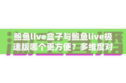 鲍鱼live盒子与鲍鱼live极速版哪个更方便？多维度对比帮你选对版本