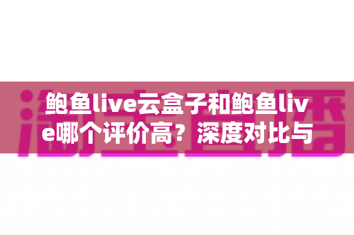 鲍鱼live云盒子和鲍鱼live哪个评价高？深度对比与用户口碑全解析