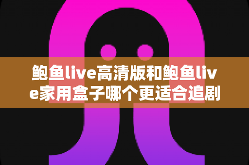 鲍鱼live高清版和鲍鱼live家用盒子哪个更适合追剧？一篇帮你做决定的全面对比指南
