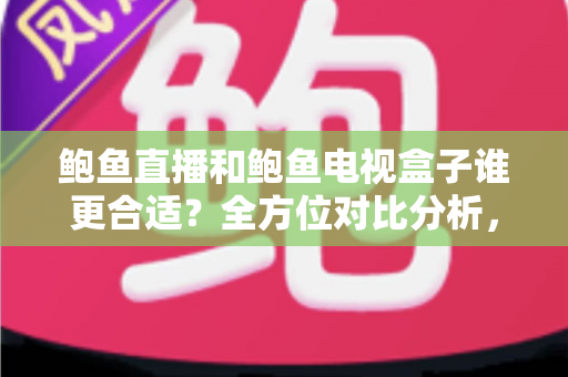 鲍鱼直播和鲍鱼电视盒子谁更合适?全方位对比分析,帮你找到最适合的家庭观影方案 鲍鱼直播和鲍鱼电视盒子谁更合适?全方位对比分析,帮你找到最适合的家庭观影方案