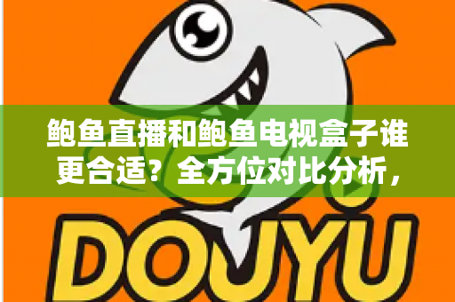 鲍鱼直播和鲍鱼电视盒子谁更合适？全方位对比分析，帮你找到最适合的家庭观影方案