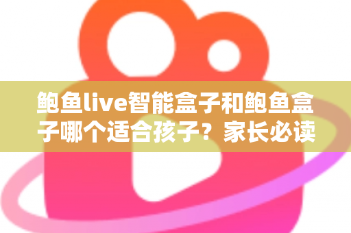 鲍鱼live智能盒子和鲍鱼盒子哪个适合孩子?家长必读的深度对比与选购指南 鲍鱼live智能盒子和鲍鱼盒子哪个适合孩子?家长必读的深度对比与选购指南