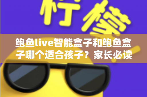鲍鱼live智能盒子和鲍鱼盒子哪个适合孩子？家长必读的深度对比与选购指南