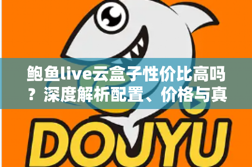 鲍鱼live云盒子性价比高吗？深度解析配置、价格与真实使用体验