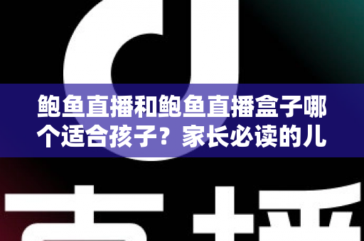 鲍鱼直播和鲍鱼直播盒子哪个适合孩子？家长必读的儿童观看安全全面指南