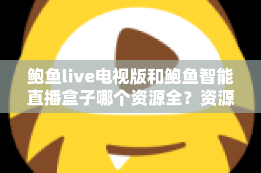 鲍鱼live电视版和鲍鱼智能直播盒子哪个资源全?资源对比与选购指南一文讲透 鲍鱼live电视版和鲍鱼智能直播盒子哪个资源全?资源对比与选购指南一文讲透