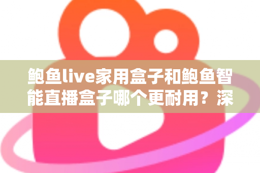 鲍鱼live家用盒子和鲍鱼智能直播盒子哪个更耐用？深度对比解析助你选对设备