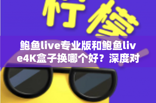 鲍鱼live专业版和鲍鱼live4K盒子换哪个好？深度对比选购指南帮你做决定