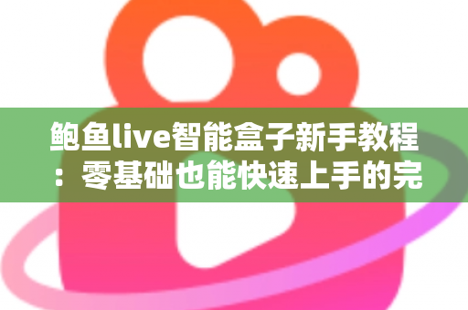 鲍鱼live智能盒子新手教程：零基础也能快速上手的完整入门指南