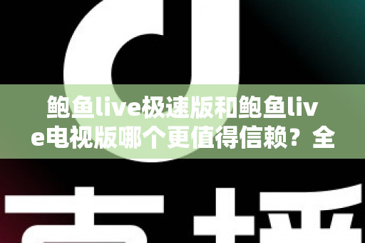 鲍鱼live极速版和鲍鱼live电视版哪个更值得信赖？全面深度对比帮你选对版本