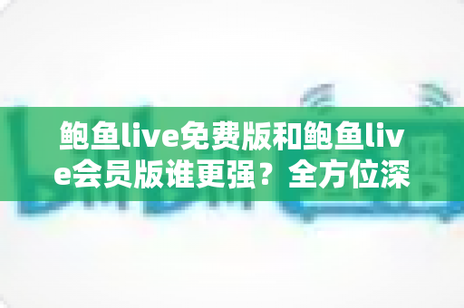 鲍鱼live免费版和鲍鱼live会员版谁更强?全方位深度对比帮你选出最适合自己的版本 鲍鱼live免费版和鲍鱼live会员版谁更强?全方位深度对比帮你选出最适合自己的版本